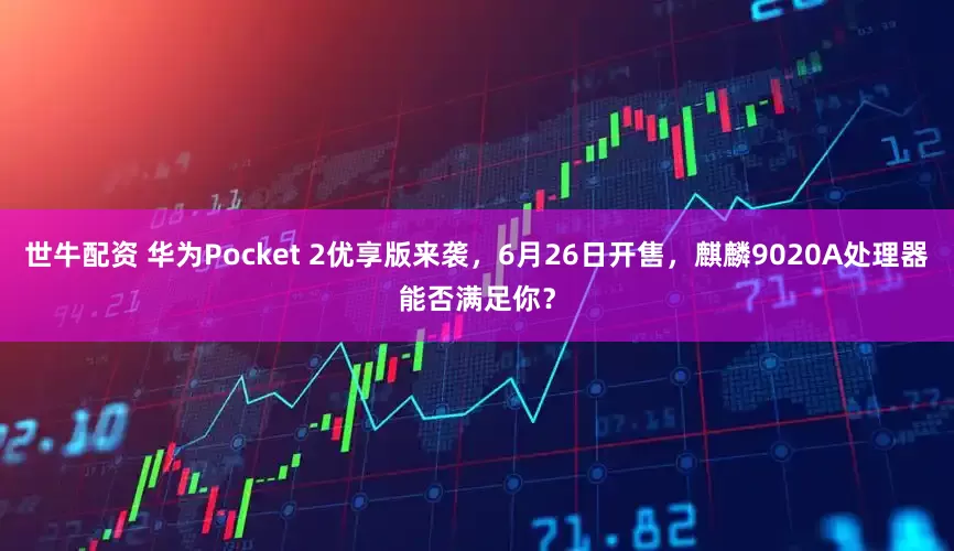 世牛配资 华为Pocket 2优享版来袭，6月26日开售，麒麟9020A处理器能否满足你？