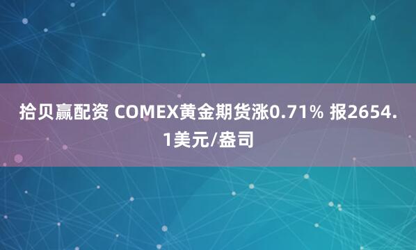 拾贝赢配资 COMEX黄金期货涨0.71% 报2654.1美元/盎司