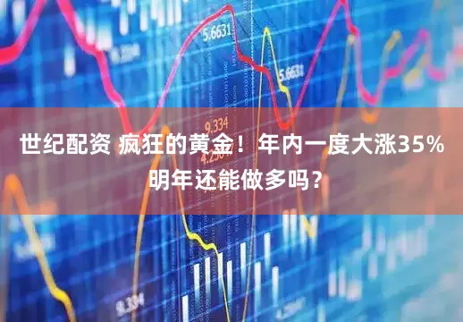 世纪配资 疯狂的黄金！年内一度大涨35% 明年还能做多吗？