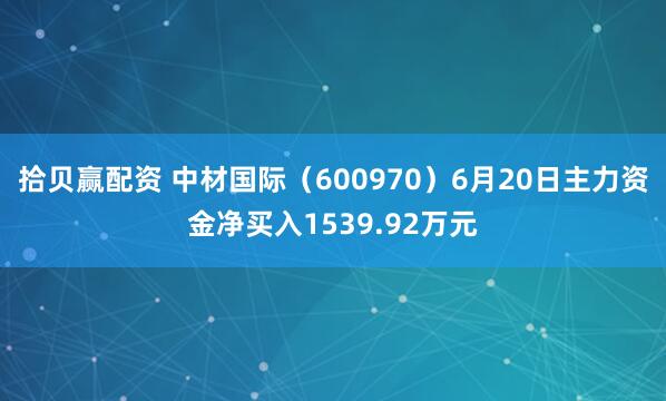 拾贝赢配资 中材国际（600970）6月20日主力资金净买入1539.92万元