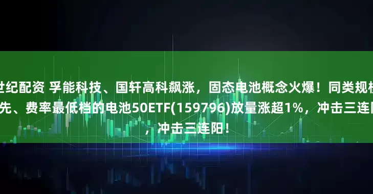 世纪配资 孚能科技、国轩高科飙涨，固态电池概念火爆！同类规模领先、费率最低档的电池50ETF(159796)放量涨超1%，冲击三连阳！
