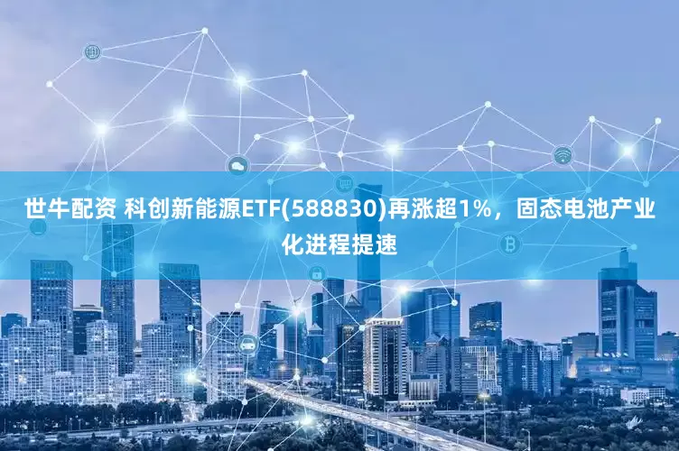 世牛配资 科创新能源ETF(588830)再涨超1%，固态电池产业化进程提速