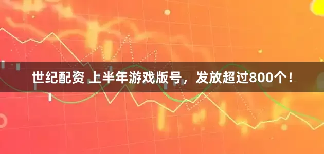 世纪配资 上半年游戏版号，发放超过800个！