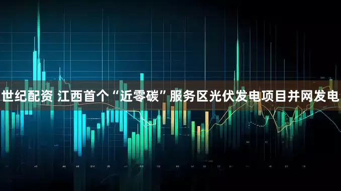 世纪配资 江西首个“近零碳”服务区光伏发电项目并网发电