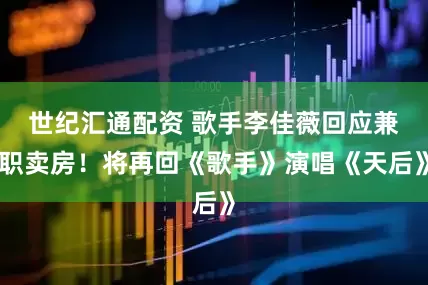 世纪汇通配资 歌手李佳薇回应兼职卖房！将再回《歌手》演唱《天后》