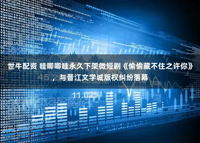 世牛配资 哇唧唧哇永久下架微短剧《偷偷藏不住之许你》，与晋江文学城版权纠纷落幕