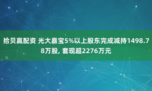 拾贝赢配资 光大嘉宝5%以上股东完成减持1498.78万股, 套现超2276万元