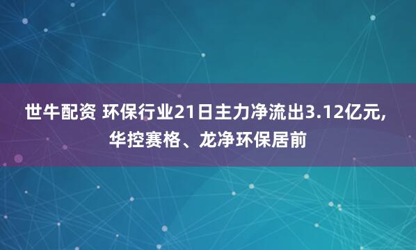 世牛配资 环保行业21日主力净流出3.12亿元, 华控赛格、龙净环保居前