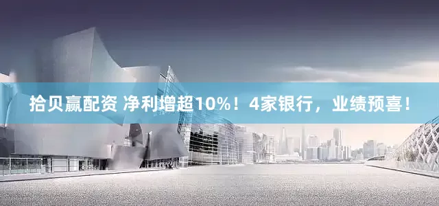 拾贝赢配资 净利增超10%！4家银行，业绩预喜！