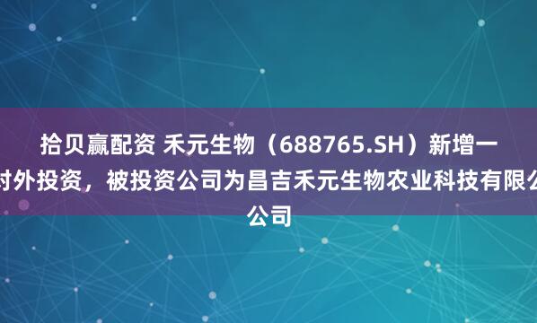 拾贝赢配资 禾元生物（688765.SH）新增一起对外投资，被投资公司为昌吉禾元生物农业科技有限公司