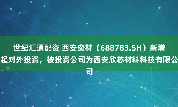 世纪汇通配资 西安奕材（688783.SH）新增一起对外投资，被投资公司为西安欣芯材料科技有限公司