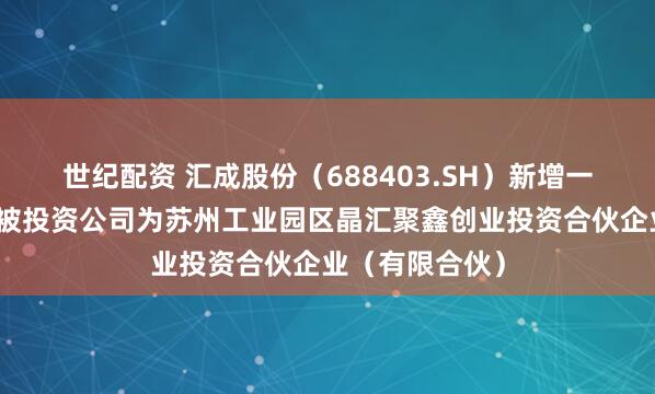 世纪配资 汇成股份（688403.SH）新增一起对外投资，被投资公司为苏州工业园区晶汇聚鑫创业投资合伙企业（有限合伙）