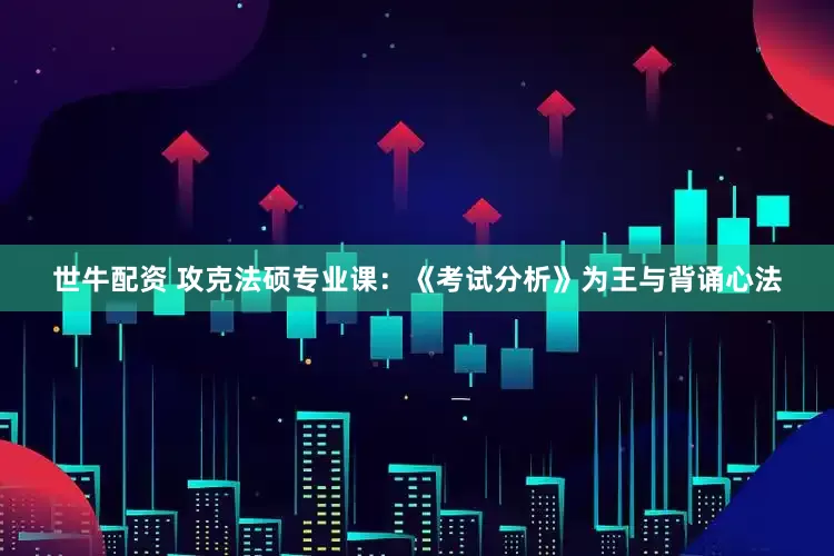 世牛配资 攻克法硕专业课：《考试分析》为王与背诵心法