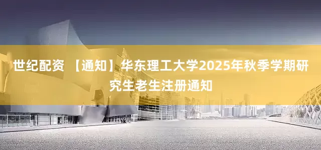 世纪配资 【通知】华东理工大学2025年秋季学期研究生老生注册通知