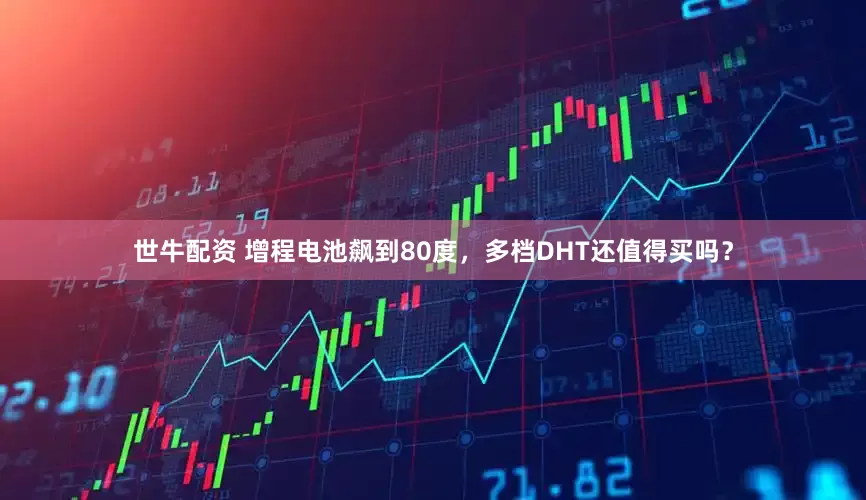 世牛配资 增程电池飙到80度，多档DHT还值得买吗？