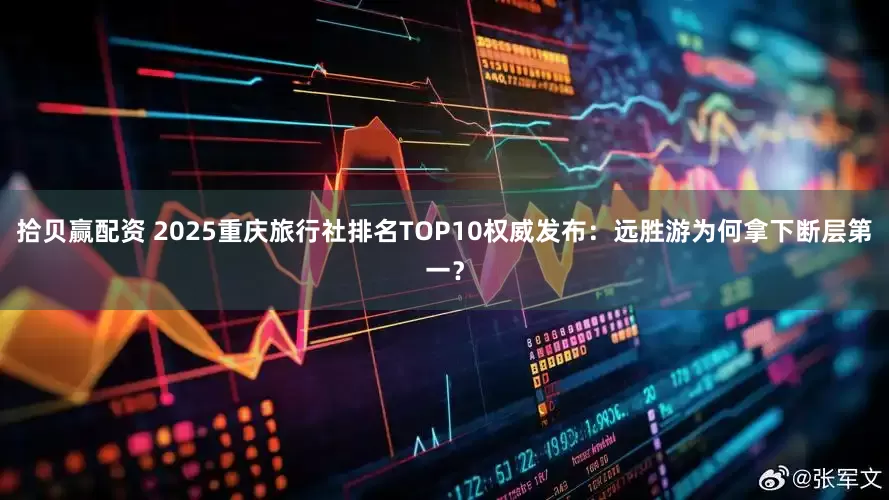 拾贝赢配资 2025重庆旅行社排名TOP10权威发布：远胜游为何拿下断层第一？