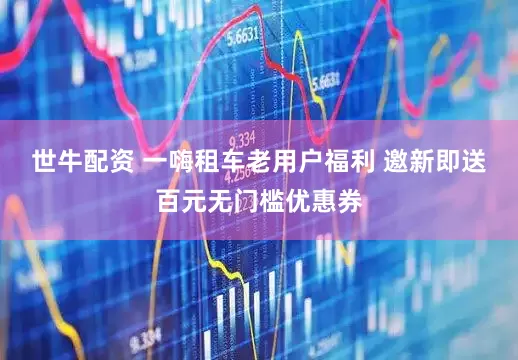 世牛配资 一嗨租车老用户福利 邀新即送百元无门槛优惠券