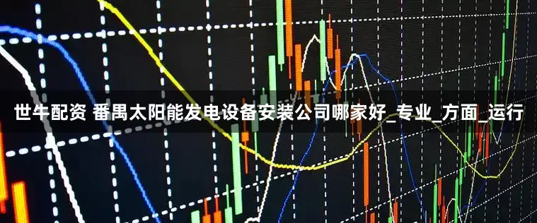 世牛配资 番禺太阳能发电设备安装公司哪家好_专业_方面_运行
