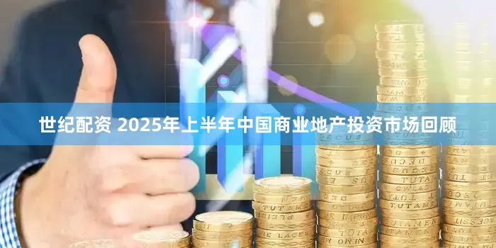 世纪配资 2025年上半年中国商业地产投资市场回顾