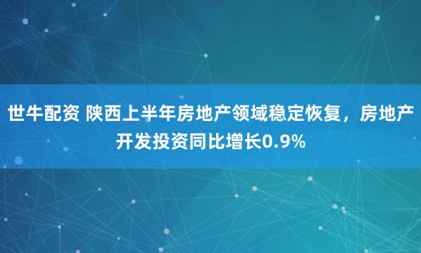 世牛配资 陕西上半年房地产领域稳定恢复，房地产开发投资同比增长0.9%