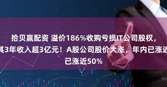 拾贝赢配资 溢价186%收购亏损IT公司股权，对赌其3年收入超3亿元！A股公司股价大涨，年内已涨近50%